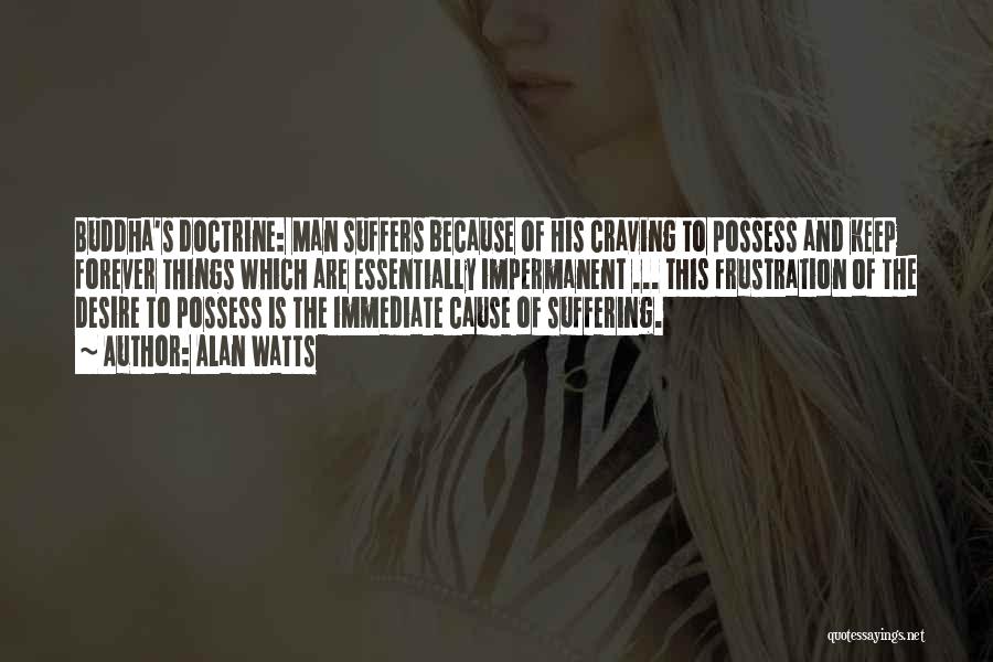 Alan Watts Quotes: Buddha's Doctrine: Man Suffers Because Of His Craving To Possess And Keep Forever Things Which Are Essentially Impermanent ... This