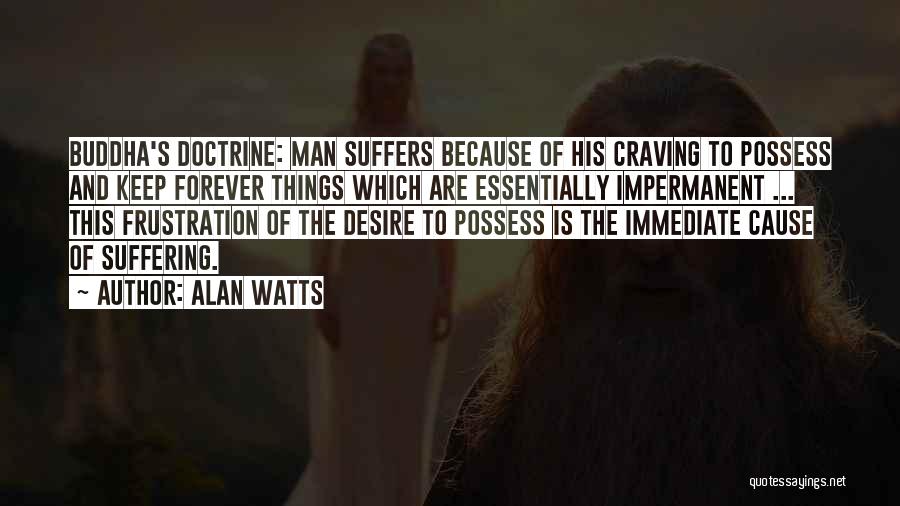 Alan Watts Quotes: Buddha's Doctrine: Man Suffers Because Of His Craving To Possess And Keep Forever Things Which Are Essentially Impermanent ... This