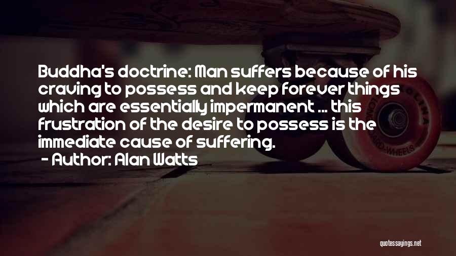 Alan Watts Quotes: Buddha's Doctrine: Man Suffers Because Of His Craving To Possess And Keep Forever Things Which Are Essentially Impermanent ... This