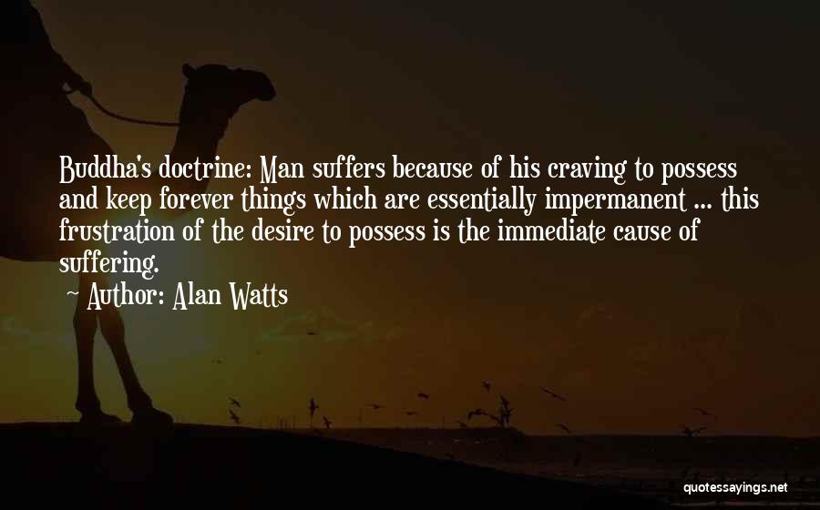 Alan Watts Quotes: Buddha's Doctrine: Man Suffers Because Of His Craving To Possess And Keep Forever Things Which Are Essentially Impermanent ... This