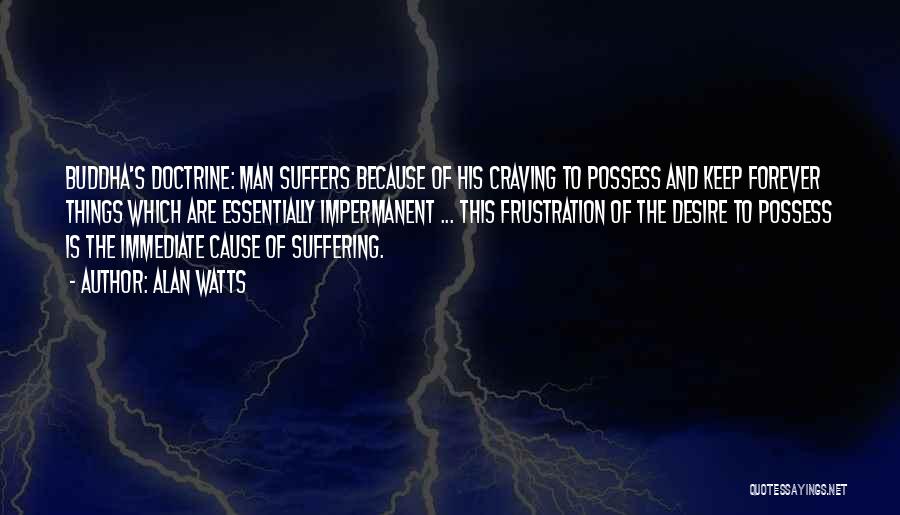 Alan Watts Quotes: Buddha's Doctrine: Man Suffers Because Of His Craving To Possess And Keep Forever Things Which Are Essentially Impermanent ... This