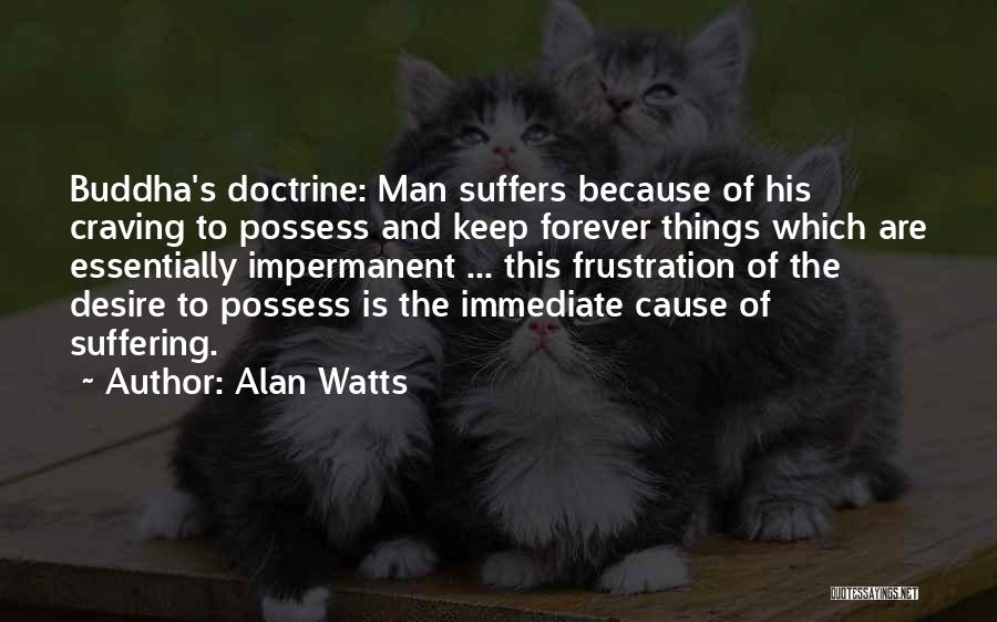 Alan Watts Quotes: Buddha's Doctrine: Man Suffers Because Of His Craving To Possess And Keep Forever Things Which Are Essentially Impermanent ... This