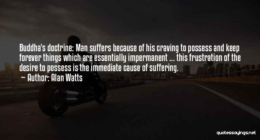 Alan Watts Quotes: Buddha's Doctrine: Man Suffers Because Of His Craving To Possess And Keep Forever Things Which Are Essentially Impermanent ... This