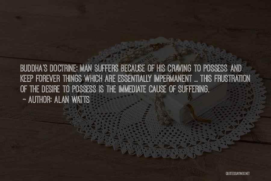 Alan Watts Quotes: Buddha's Doctrine: Man Suffers Because Of His Craving To Possess And Keep Forever Things Which Are Essentially Impermanent ... This