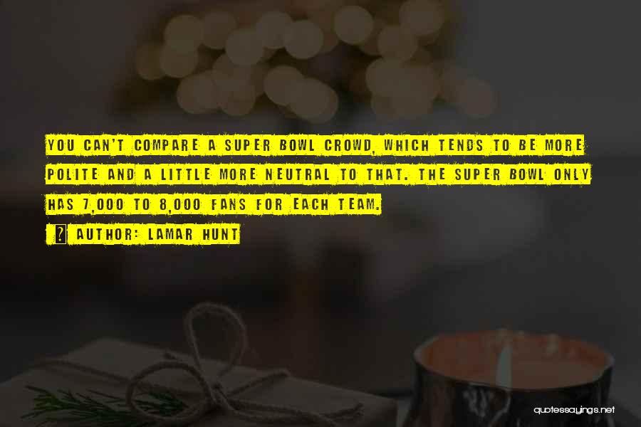 Lamar Hunt Quotes: You Can't Compare A Super Bowl Crowd, Which Tends To Be More Polite And A Little More Neutral To That.