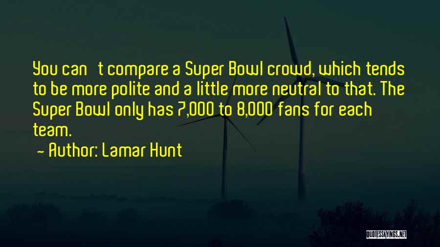 Lamar Hunt Quotes: You Can't Compare A Super Bowl Crowd, Which Tends To Be More Polite And A Little More Neutral To That.