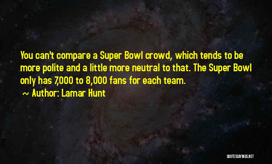 Lamar Hunt Quotes: You Can't Compare A Super Bowl Crowd, Which Tends To Be More Polite And A Little More Neutral To That.