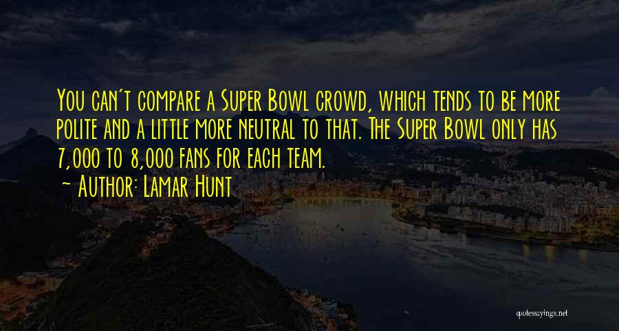 Lamar Hunt Quotes: You Can't Compare A Super Bowl Crowd, Which Tends To Be More Polite And A Little More Neutral To That.