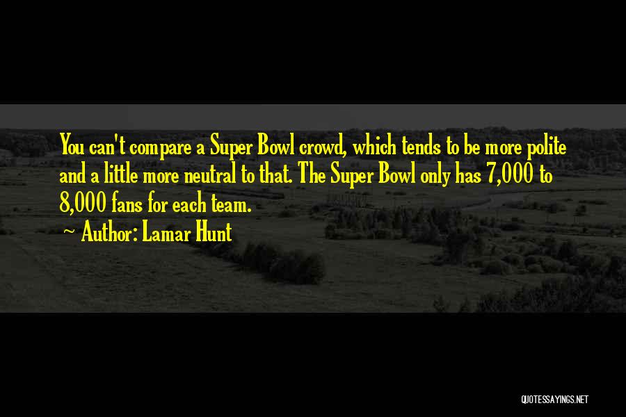 Lamar Hunt Quotes: You Can't Compare A Super Bowl Crowd, Which Tends To Be More Polite And A Little More Neutral To That.