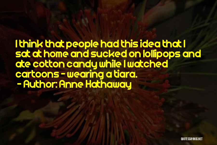 Anne Hathaway Quotes: I Think That People Had This Idea That I Sat At Home And Sucked On Lollipops And Ate Cotton Candy