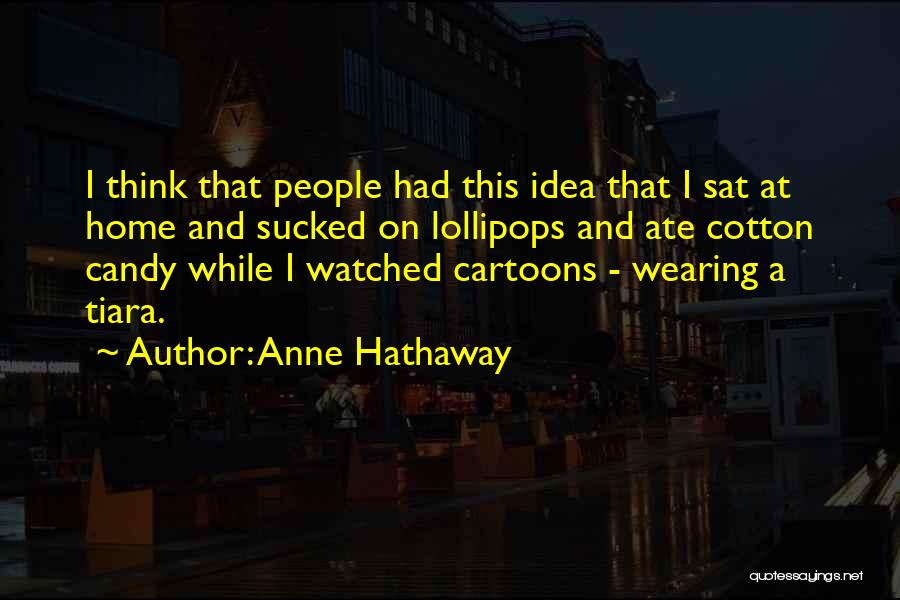 Anne Hathaway Quotes: I Think That People Had This Idea That I Sat At Home And Sucked On Lollipops And Ate Cotton Candy