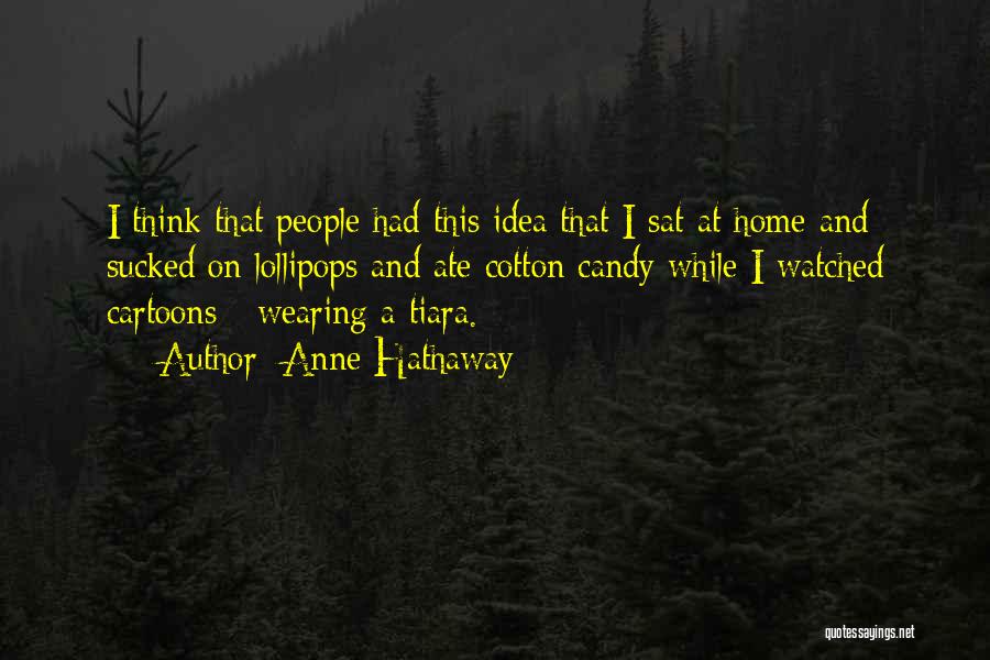 Anne Hathaway Quotes: I Think That People Had This Idea That I Sat At Home And Sucked On Lollipops And Ate Cotton Candy