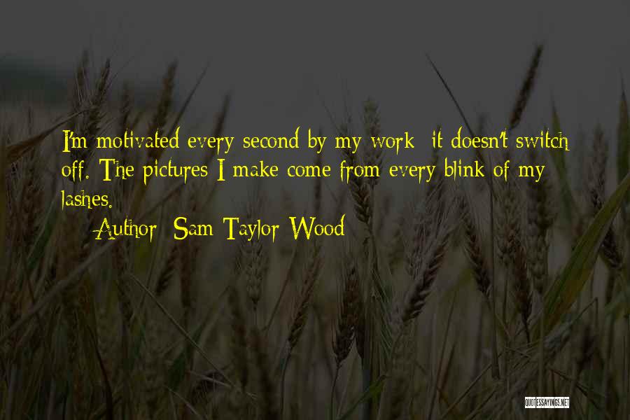 Sam Taylor-Wood Quotes: I'm Motivated Every Second By My Work; It Doesn't Switch Off. The Pictures I Make Come From Every Blink Of