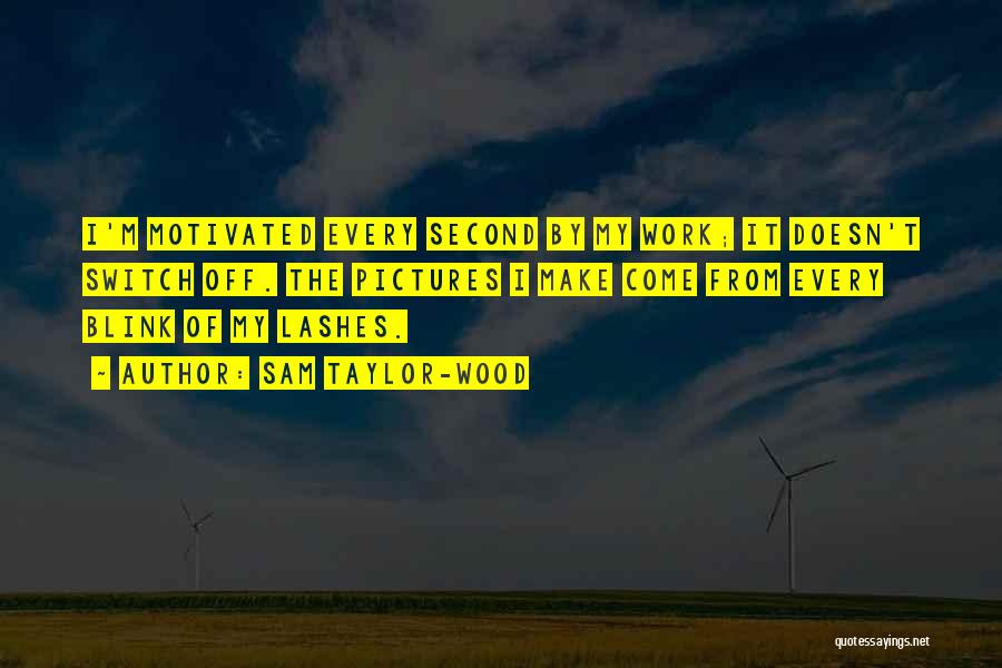 Sam Taylor-Wood Quotes: I'm Motivated Every Second By My Work; It Doesn't Switch Off. The Pictures I Make Come From Every Blink Of