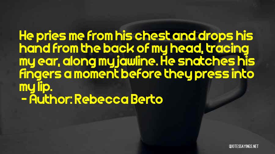 Rebecca Berto Quotes: He Pries Me From His Chest And Drops His Hand From The Back Of My Head, Tracing My Ear, Along