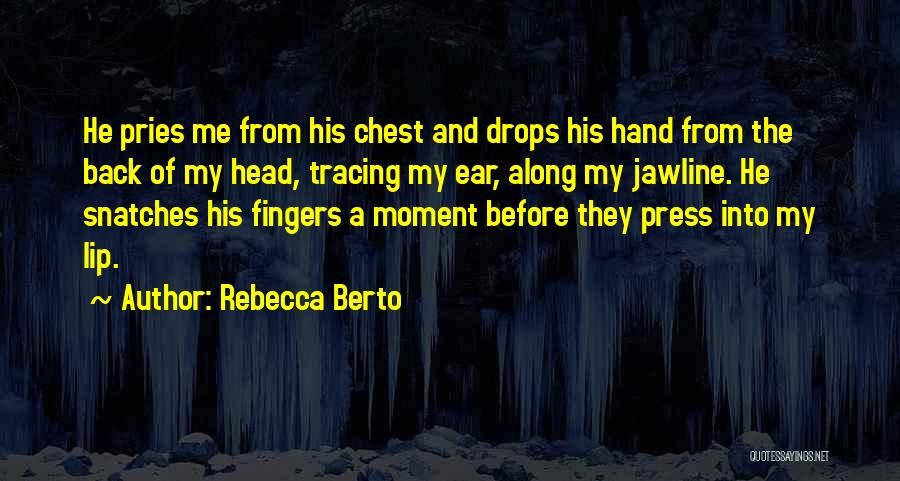 Rebecca Berto Quotes: He Pries Me From His Chest And Drops His Hand From The Back Of My Head, Tracing My Ear, Along