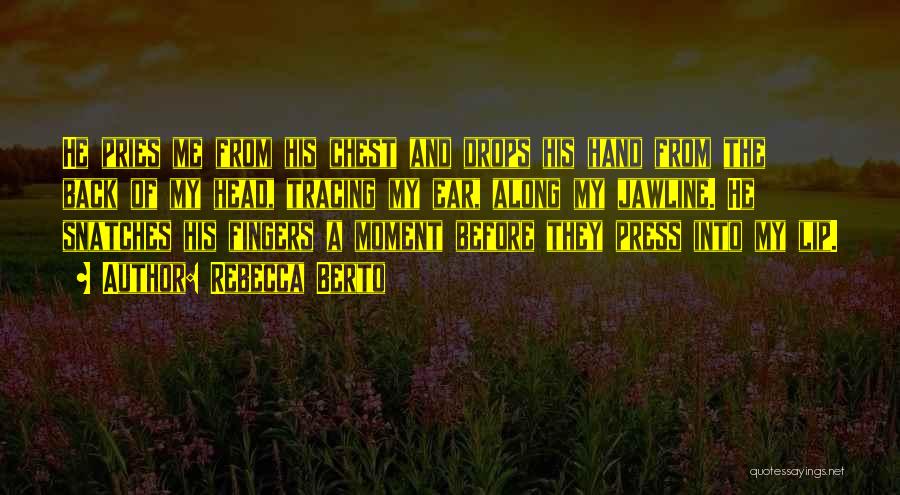 Rebecca Berto Quotes: He Pries Me From His Chest And Drops His Hand From The Back Of My Head, Tracing My Ear, Along