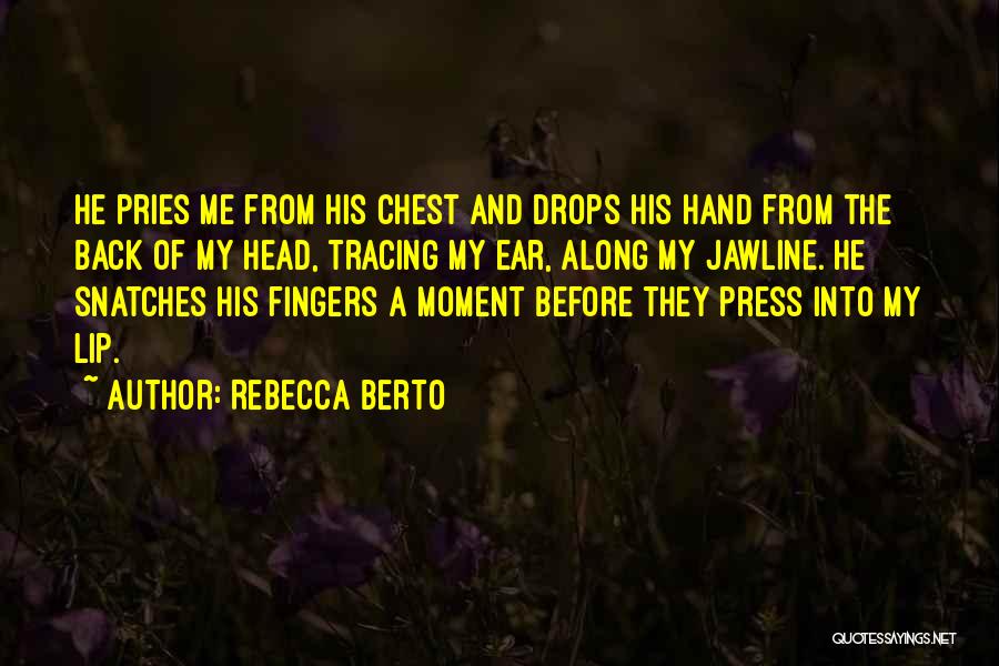 Rebecca Berto Quotes: He Pries Me From His Chest And Drops His Hand From The Back Of My Head, Tracing My Ear, Along