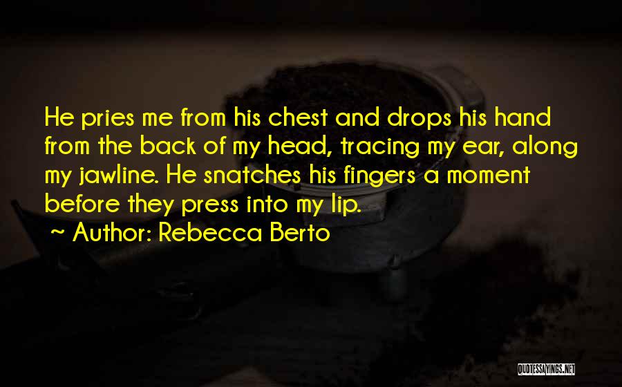 Rebecca Berto Quotes: He Pries Me From His Chest And Drops His Hand From The Back Of My Head, Tracing My Ear, Along