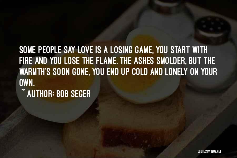 Bob Seger Quotes: Some People Say Love Is A Losing Game, You Start With Fire And You Lose The Flame. The Ashes Smolder,