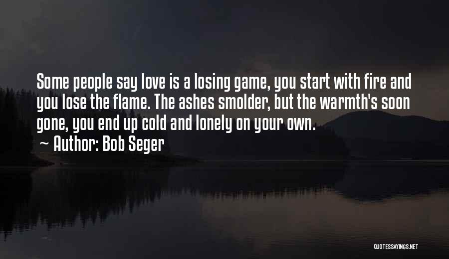 Bob Seger Quotes: Some People Say Love Is A Losing Game, You Start With Fire And You Lose The Flame. The Ashes Smolder,