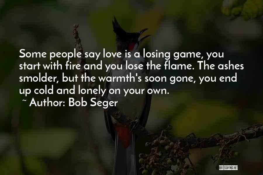 Bob Seger Quotes: Some People Say Love Is A Losing Game, You Start With Fire And You Lose The Flame. The Ashes Smolder,