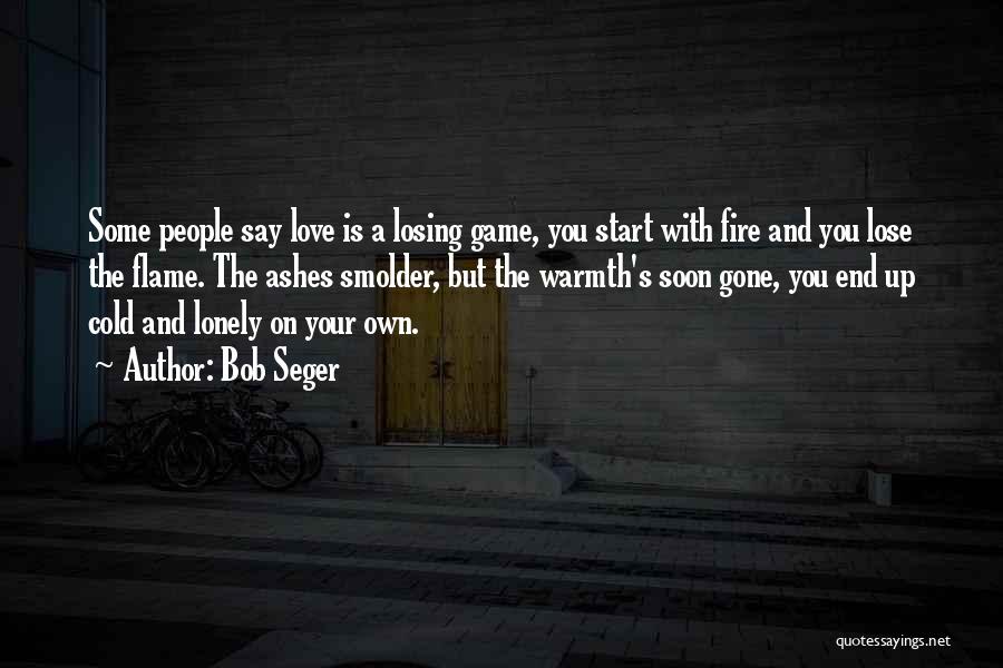 Bob Seger Quotes: Some People Say Love Is A Losing Game, You Start With Fire And You Lose The Flame. The Ashes Smolder,