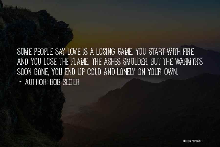 Bob Seger Quotes: Some People Say Love Is A Losing Game, You Start With Fire And You Lose The Flame. The Ashes Smolder,