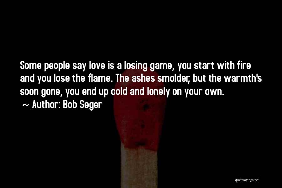 Bob Seger Quotes: Some People Say Love Is A Losing Game, You Start With Fire And You Lose The Flame. The Ashes Smolder,