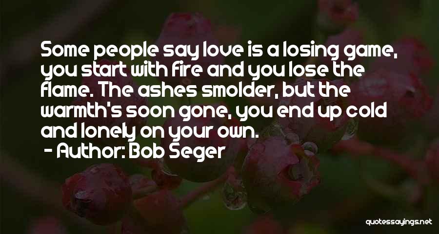 Bob Seger Quotes: Some People Say Love Is A Losing Game, You Start With Fire And You Lose The Flame. The Ashes Smolder,