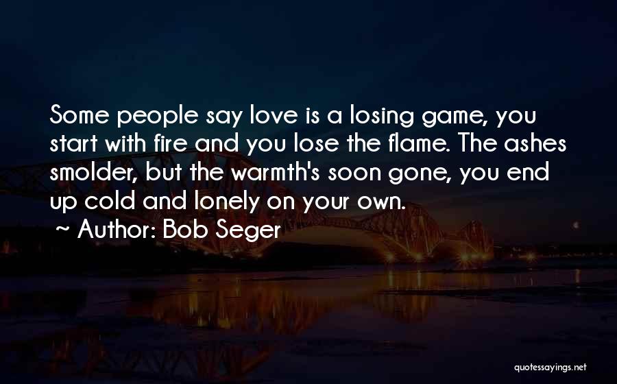 Bob Seger Quotes: Some People Say Love Is A Losing Game, You Start With Fire And You Lose The Flame. The Ashes Smolder,