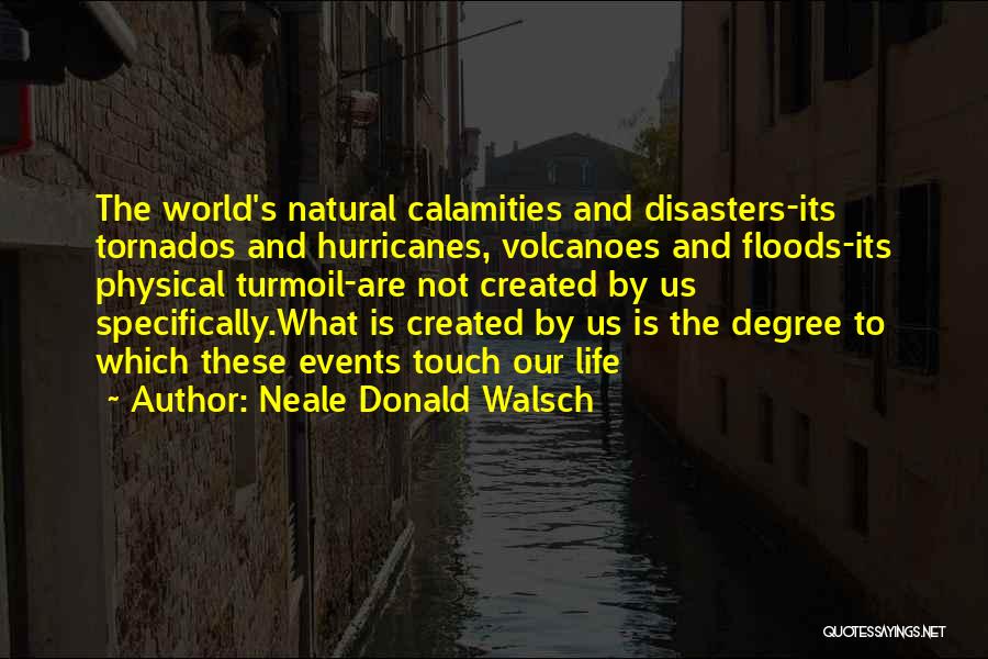 Neale Donald Walsch Quotes: The World's Natural Calamities And Disasters-its Tornados And Hurricanes, Volcanoes And Floods-its Physical Turmoil-are Not Created By Us Specifically.what Is
