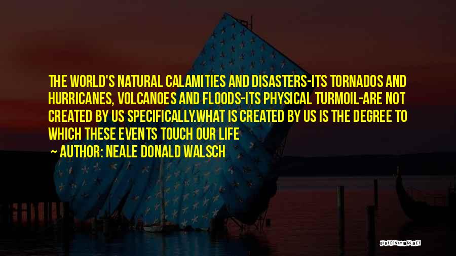 Neale Donald Walsch Quotes: The World's Natural Calamities And Disasters-its Tornados And Hurricanes, Volcanoes And Floods-its Physical Turmoil-are Not Created By Us Specifically.what Is