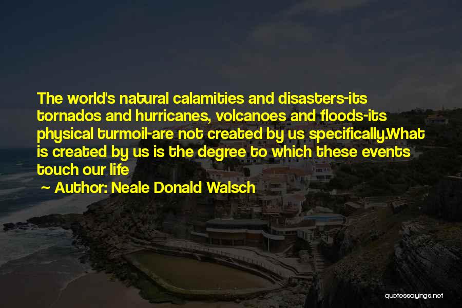 Neale Donald Walsch Quotes: The World's Natural Calamities And Disasters-its Tornados And Hurricanes, Volcanoes And Floods-its Physical Turmoil-are Not Created By Us Specifically.what Is
