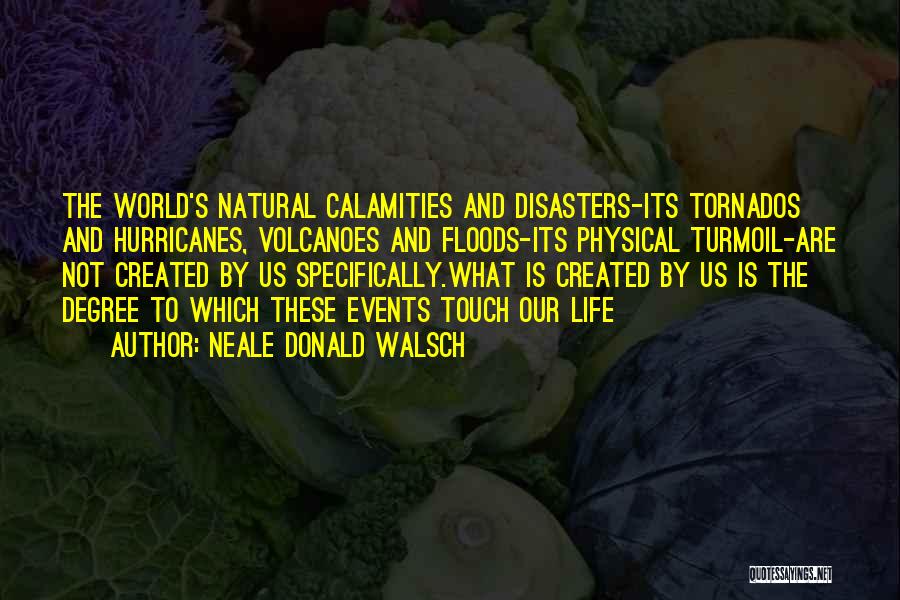 Neale Donald Walsch Quotes: The World's Natural Calamities And Disasters-its Tornados And Hurricanes, Volcanoes And Floods-its Physical Turmoil-are Not Created By Us Specifically.what Is