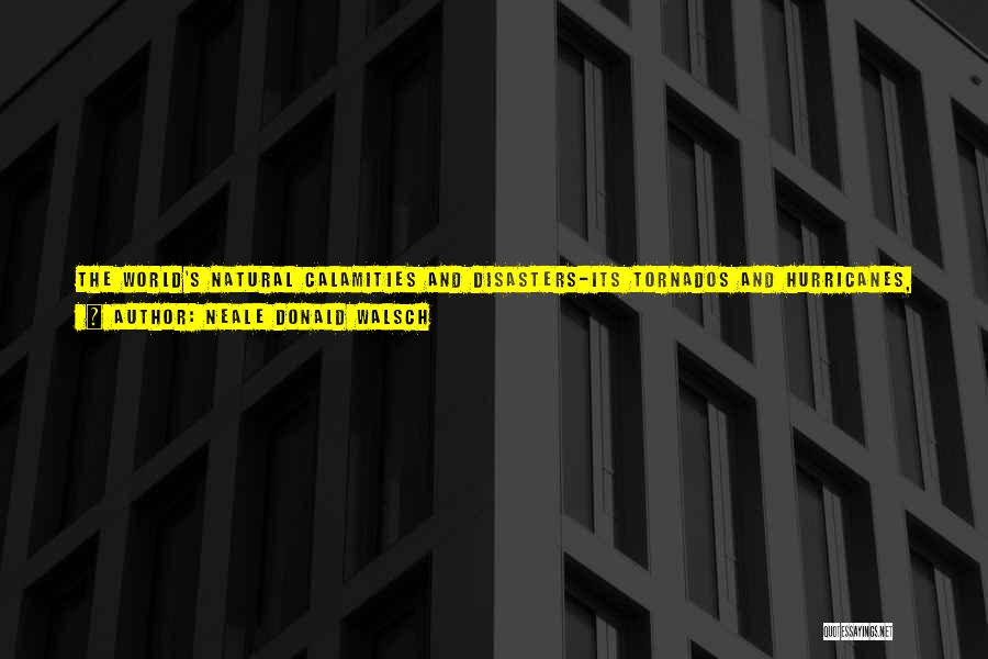 Neale Donald Walsch Quotes: The World's Natural Calamities And Disasters-its Tornados And Hurricanes, Volcanoes And Floods-its Physical Turmoil-are Not Created By Us Specifically.what Is