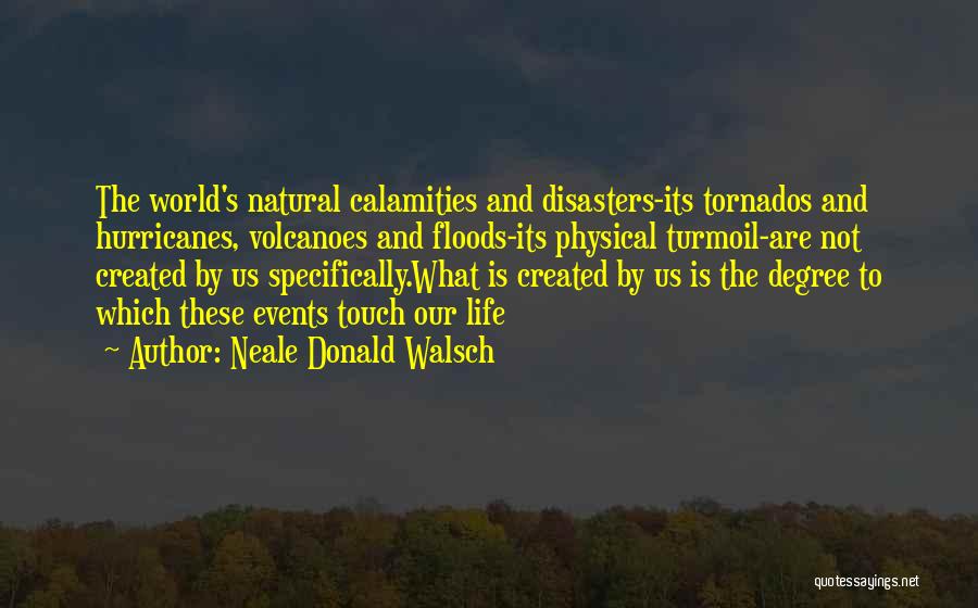 Neale Donald Walsch Quotes: The World's Natural Calamities And Disasters-its Tornados And Hurricanes, Volcanoes And Floods-its Physical Turmoil-are Not Created By Us Specifically.what Is