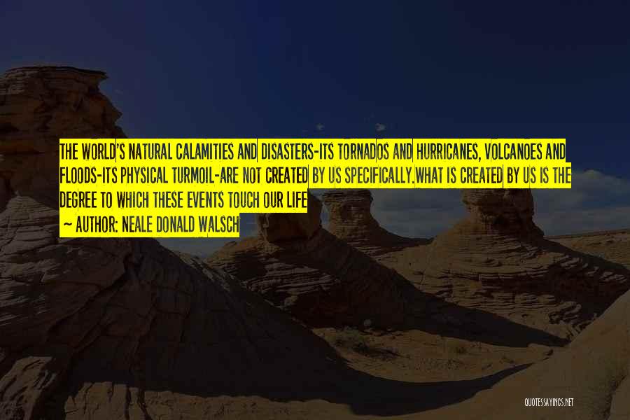 Neale Donald Walsch Quotes: The World's Natural Calamities And Disasters-its Tornados And Hurricanes, Volcanoes And Floods-its Physical Turmoil-are Not Created By Us Specifically.what Is