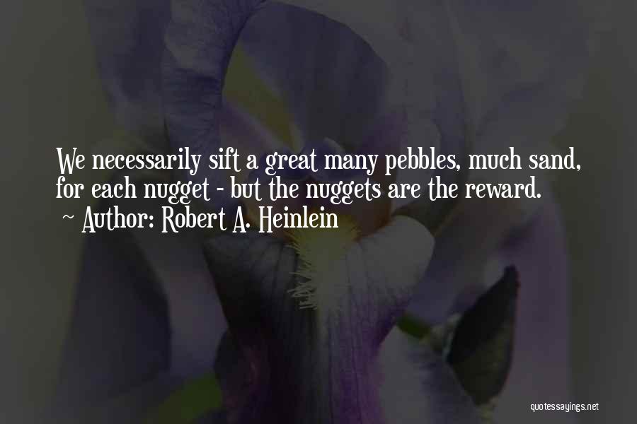 Robert A. Heinlein Quotes: We Necessarily Sift A Great Many Pebbles, Much Sand, For Each Nugget - But The Nuggets Are The Reward.