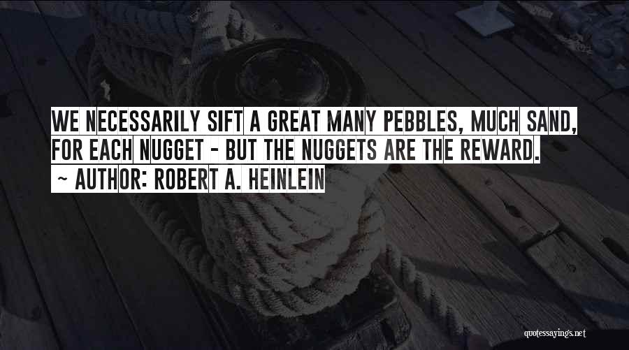 Robert A. Heinlein Quotes: We Necessarily Sift A Great Many Pebbles, Much Sand, For Each Nugget - But The Nuggets Are The Reward.