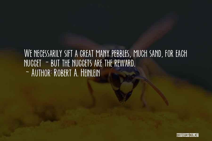 Robert A. Heinlein Quotes: We Necessarily Sift A Great Many Pebbles, Much Sand, For Each Nugget - But The Nuggets Are The Reward.