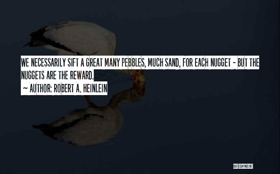 Robert A. Heinlein Quotes: We Necessarily Sift A Great Many Pebbles, Much Sand, For Each Nugget - But The Nuggets Are The Reward.