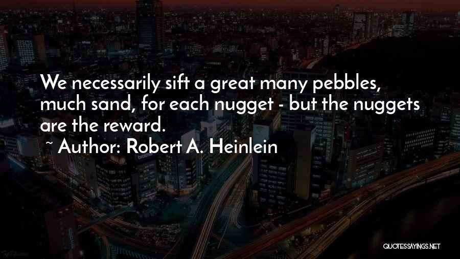 Robert A. Heinlein Quotes: We Necessarily Sift A Great Many Pebbles, Much Sand, For Each Nugget - But The Nuggets Are The Reward.