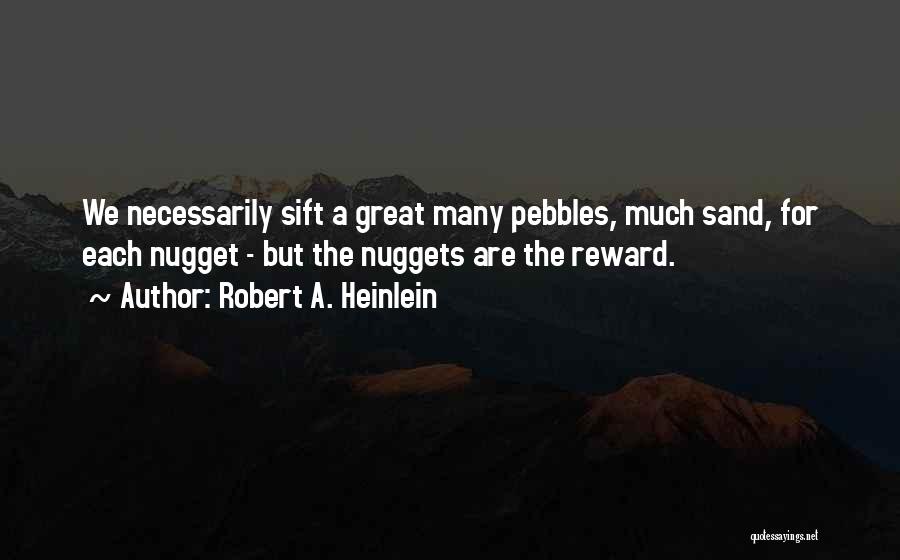 Robert A. Heinlein Quotes: We Necessarily Sift A Great Many Pebbles, Much Sand, For Each Nugget - But The Nuggets Are The Reward.