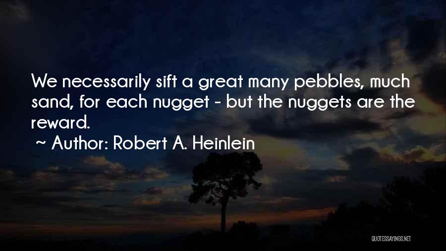 Robert A. Heinlein Quotes: We Necessarily Sift A Great Many Pebbles, Much Sand, For Each Nugget - But The Nuggets Are The Reward.