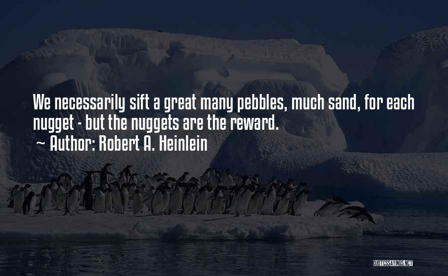 Robert A. Heinlein Quotes: We Necessarily Sift A Great Many Pebbles, Much Sand, For Each Nugget - But The Nuggets Are The Reward.