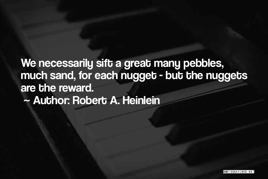 Robert A. Heinlein Quotes: We Necessarily Sift A Great Many Pebbles, Much Sand, For Each Nugget - But The Nuggets Are The Reward.