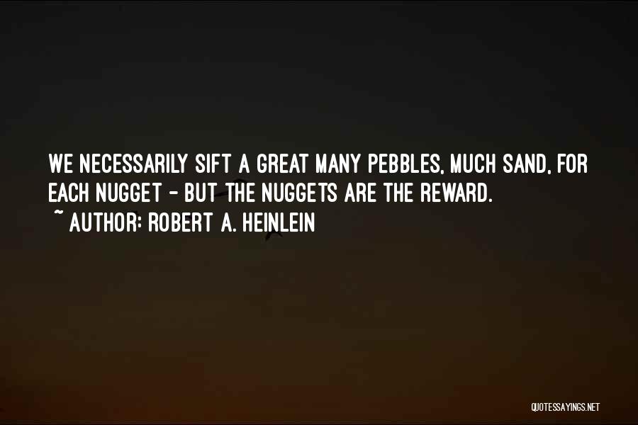 Robert A. Heinlein Quotes: We Necessarily Sift A Great Many Pebbles, Much Sand, For Each Nugget - But The Nuggets Are The Reward.