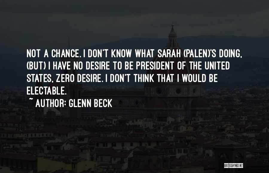 Glenn Beck Quotes: Not A Chance. I Don't Know What Sarah (palen)'s Doing, (but) I Have No Desire To Be President Of The