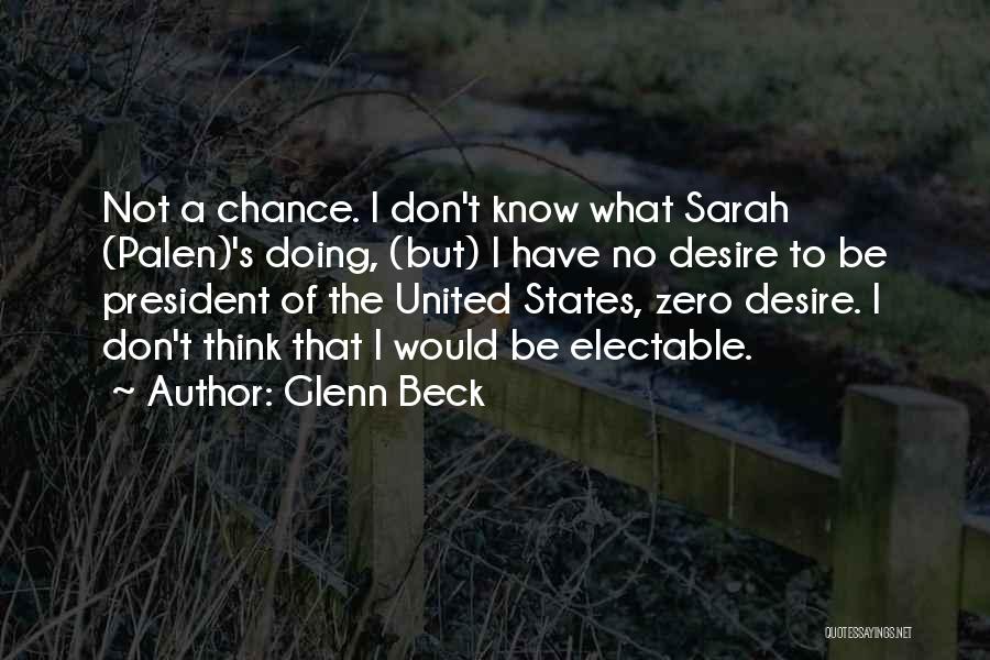 Glenn Beck Quotes: Not A Chance. I Don't Know What Sarah (palen)'s Doing, (but) I Have No Desire To Be President Of The